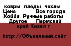 ковры ,пледы, чехлы › Цена ­ 3 000 - Все города Хобби. Ручные работы » Другое   . Пермский край,Кизел г.